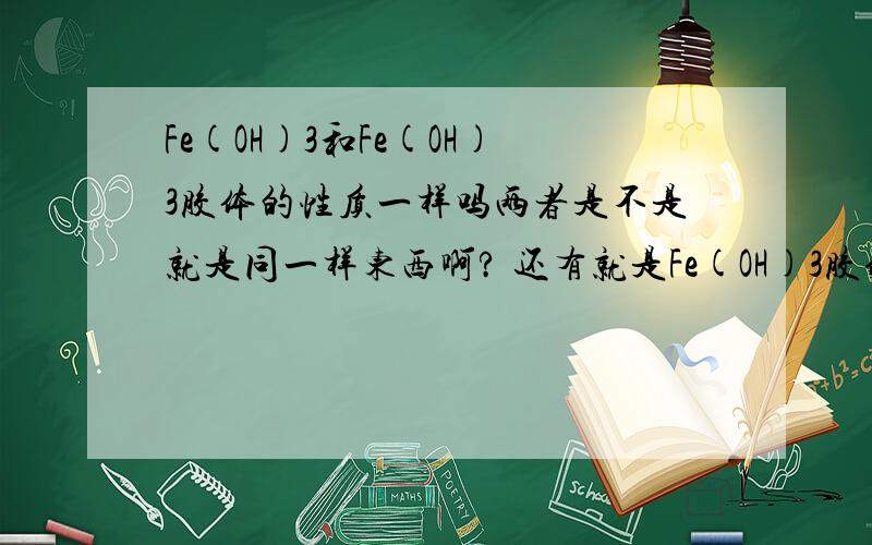 Fe(OH)3和Fe(OH)3胶体的性质一样吗两者是不是就是同一样东西啊? 还有就是Fe(OH)3胶体时间长了会沉淀吗?