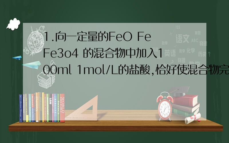 1.向一定量的FeO Fe Fe3o4 的混合物中加入100ml 1mol/L的盐酸,恰好使混合物完全溶解,放出224ml（标况）的气体,在所得溶液中加如KSCN溶液无血红色出现,若用组量的CO在高温下还原相同质量的此混合