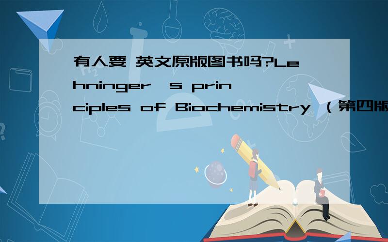 有人要 英文原版图书吗?Lehninger's principles of Biochemistry （第四版）我有一些Lehninger's principles of Biochemistry （第四版）的英文原版书想卖掉 我不光有一本 有想买的可以去淘宝搜索Lehninger 店主