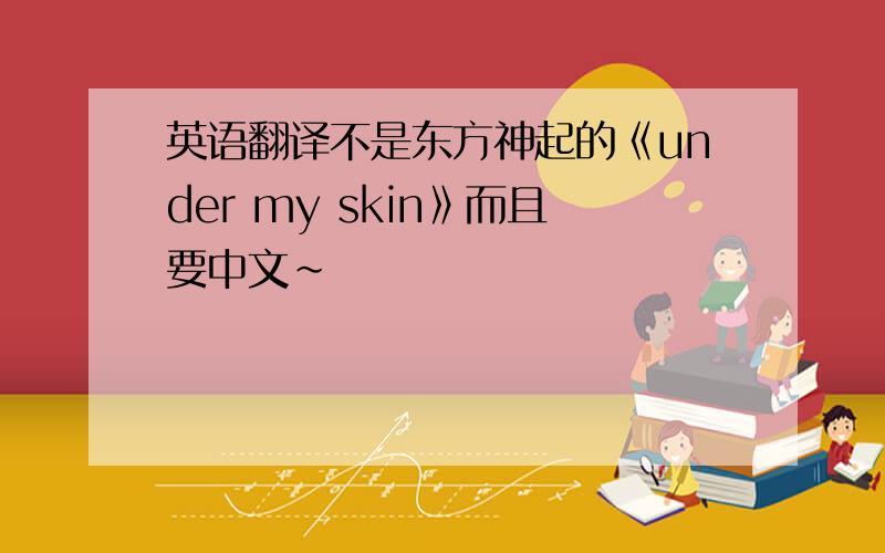 英语翻译不是东方神起的《under my skin》而且要中文~