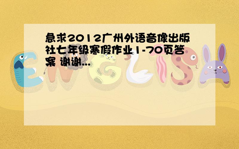 急求2012广州外语音像出版社七年级寒假作业1-70页答案 谢谢...