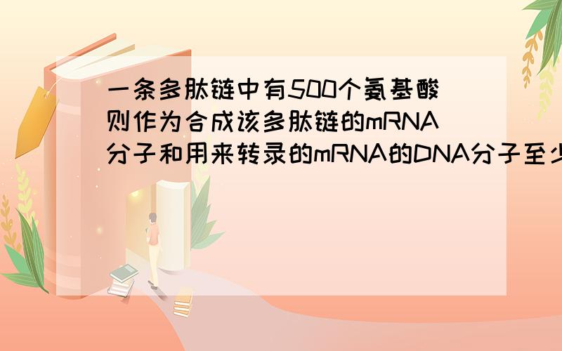 一条多肽链中有500个氨基酸则作为合成该多肽链的mRNA分子和用来转录的mRNA的DNA分子至少要有碱基分别为 个.
