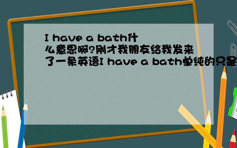 I have a bath什么意思啊?刚才我朋友给我发来了一条英语I have a bath单纯的只是洗澡之类的意思么?