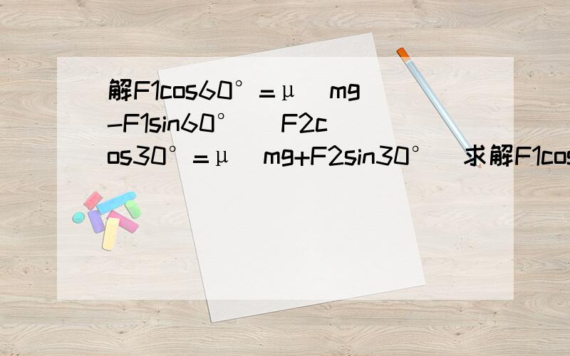 解F1cos60°=μ（mg-F1sin60°） F2cos30°=μ（mg+F2sin30°）求解F1cos60°=μ（mg-F1sin60°）F2cos30°=μ（mg+F2sin30°）求解的具体步骤,