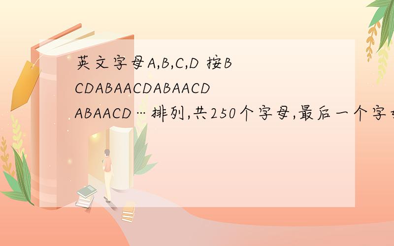 英文字母A,B,C,D 按BCDABAACDABAACDABAACD…排列,共250个字母,最后一个字母是什么?A,B,C,D 各有多少