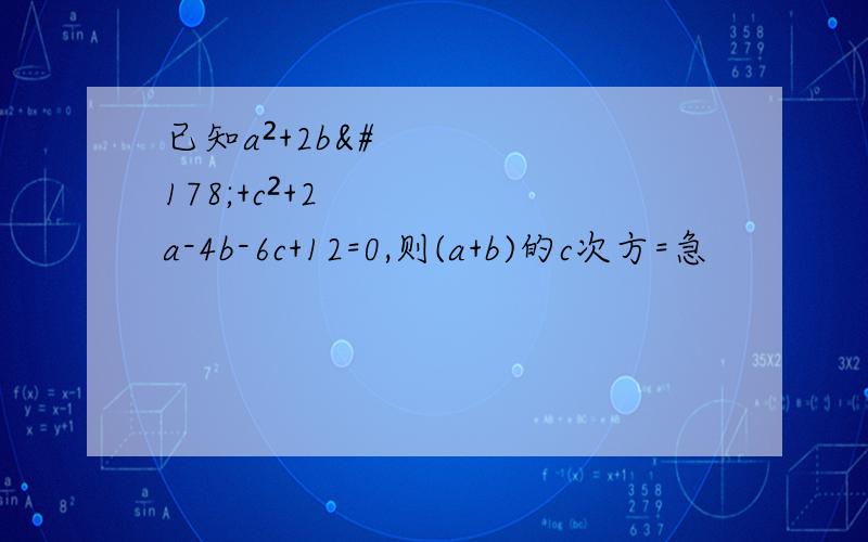 已知a²+2b²+c²+2a-4b-6c+12=0,则(a+b)的c次方=急