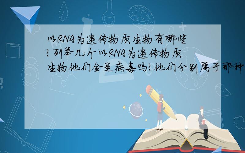 以RNA为遗传物质生物有哪些?列举几个以RNA为遗传物质生物他们全是病毒吗?他们分别属于那种RNA