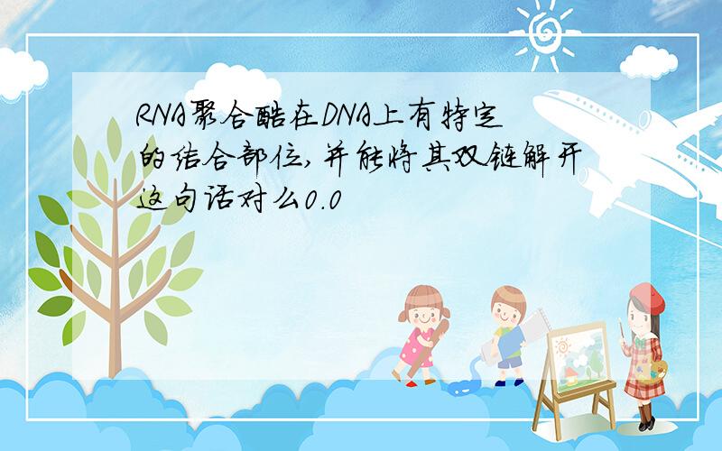RNA聚合酶在DNA上有特定的结合部位,并能将其双链解开这句话对么0.0