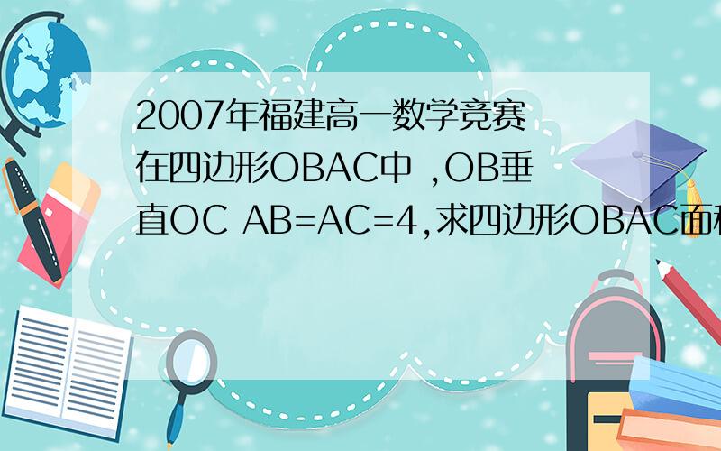 2007年福建高一数学竞赛 在四边形OBAC中 ,OB垂直OC AB=AC=4,求四边形OBAC面积的最大值.8+根号8随便问下哪有2008年福建高一数学竞赛（详解）