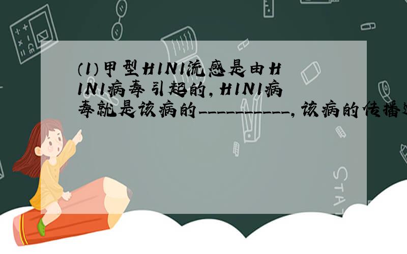 （1）甲型H1N1流感是由H1N1病毒引起的,H1N1病毒就是该病的__________,该病的传播途径是____________________.（2）中国政府决定,自即日起暂停接受墨西哥航空公司飞中国上海的航班.该措施属于传染病