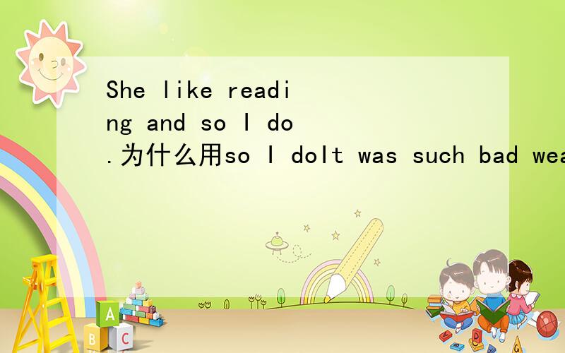 She like reading and so I do.为什么用so I doIt was such bad weather that we all had to syay inside.为什么用such而不用soI have never seen such big pears为什么用such而不用soI seen to have met you before为什么用before而不用yetTh