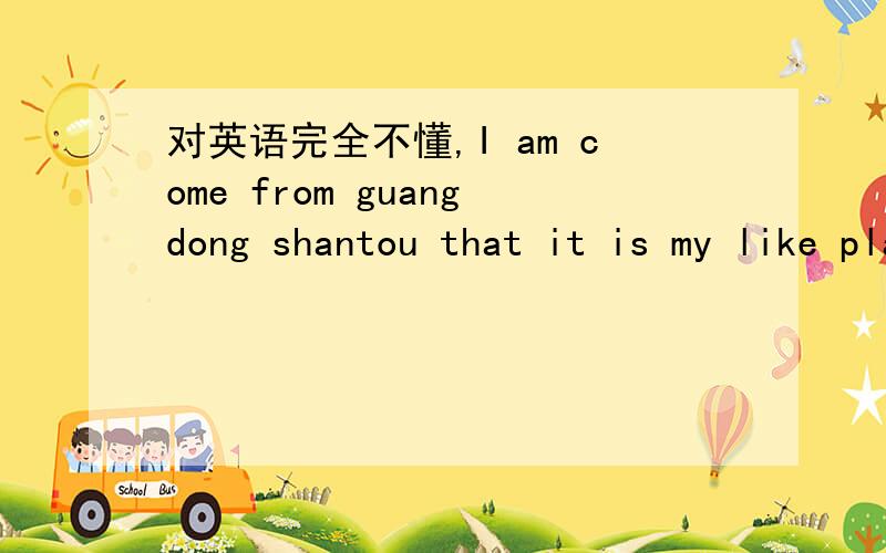 对英语完全不懂,I am come from guangdong shantou that it is my like place 可以这么写么?我来自广东汕头,那是我最喜欢的地方