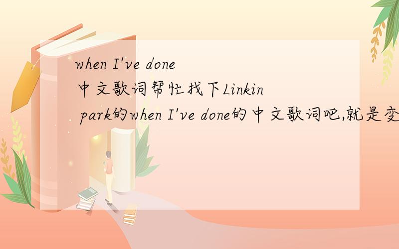 when I've done中文歌词帮忙找下Linkin park的when I've done的中文歌词吧,就是变形金刚的主题歌...what i've done