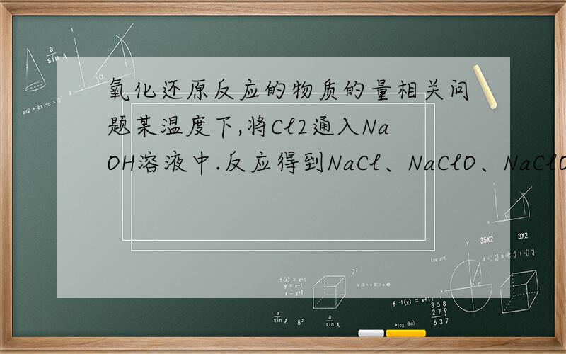 氧化还原反应的物质的量相关问题某温度下,将Cl2通入NaOH溶液中.反应得到NaCl、NaClO、NaClO3的混合溶液,经测定ClO¯与ClO3¯的浓度之比为1:3,则Cl2与NaOH溶液反应时被还原的氯元素与被氧化的