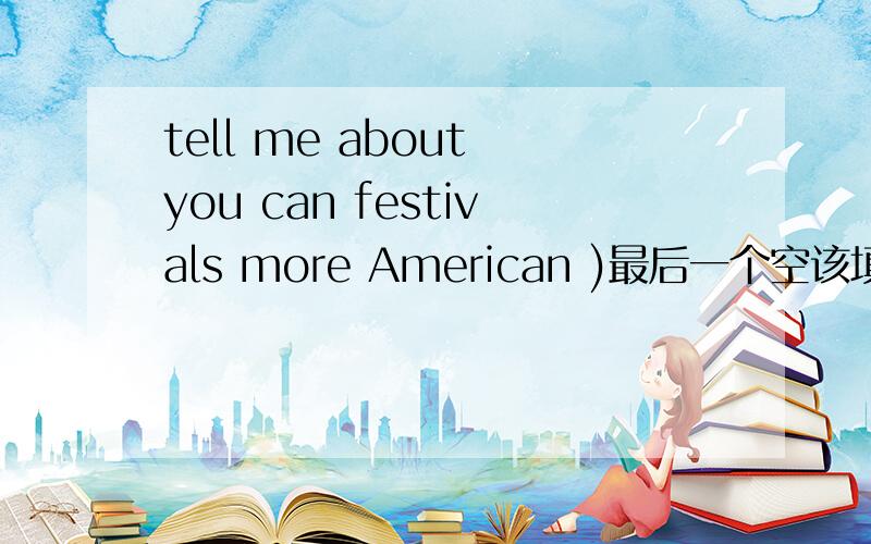 tell me about you can festivals more American )最后一个空该填什么,再连词成句
