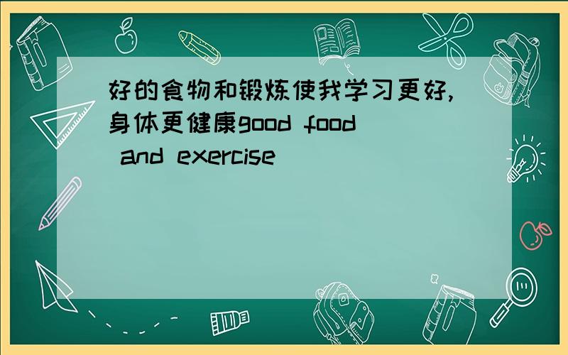 好的食物和锻炼使我学习更好,身体更健康good food and exercise _____ _____ ______ ______and_____ .