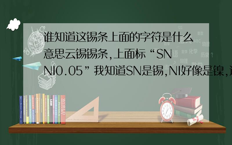 谁知道这锡条上面的字符是什么意思云锡锡条,上面标“SN NI0.05”我知道SN是锡,NI好像是镍,这0.05是不是镍的含量?含5％?这种锡条多少钱一千克?