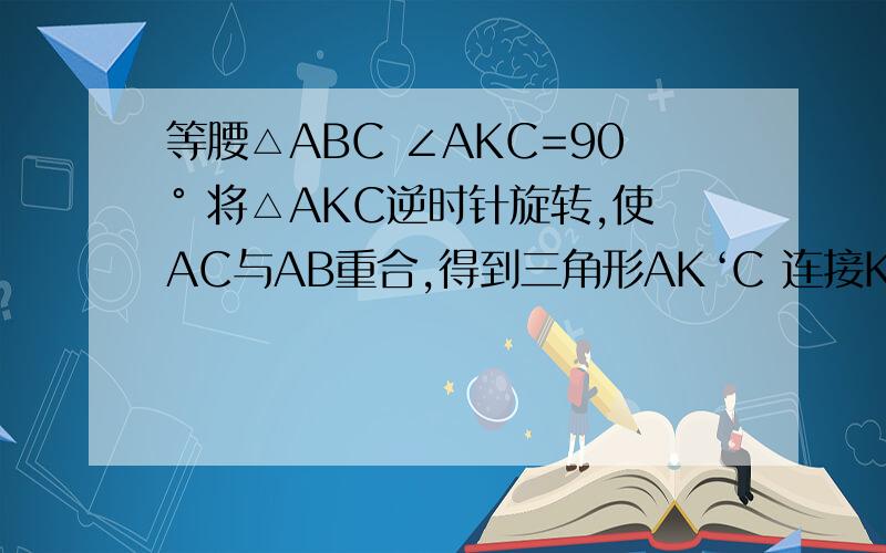 等腰△ABC ∠AKC=90° 将△AKC逆时针旋转,使AC与AB重合,得到三角形AK‘C 连接KK’并延长,交BC于点D 探究BD与CD的数量关系并证明