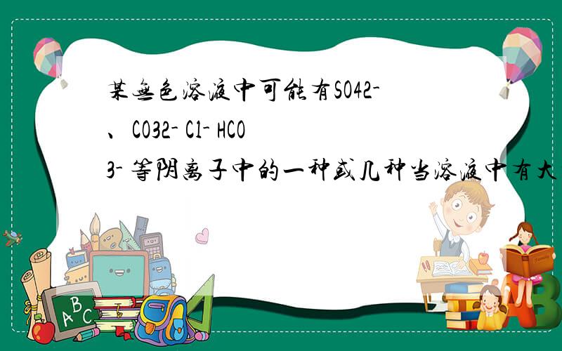 某无色溶液中可能有SO42-、CO32- Cl- HCO3- 等阴离子中的一种或几种当溶液中有大量Ba2+存在时,则溶液中可能含有____