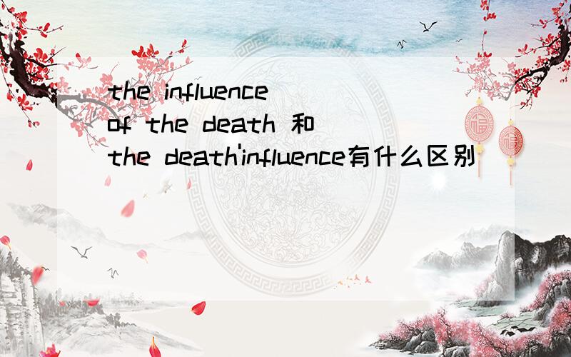 the influence of the death 和the death'influence有什么区别