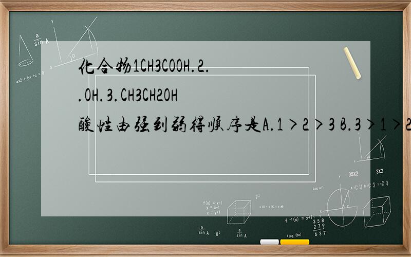 化合物1CH3COOH.2..OH.3.CH3CH2OH酸性由强到弱得顺序是A.1>2>3 B.3>1>2 C.2>3>1 D.2>1>3