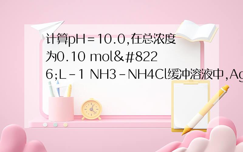 计算pH＝10.0,在总浓度为0.10 mol•L-1 NH3－NH4Cl缓冲溶液中,Ag+／Ag电对的条件电势.我不明白NH3的算法,是由[H+]=Ka*（[NH3]/[NH4]）得来的吗?10^-4.75是什么?