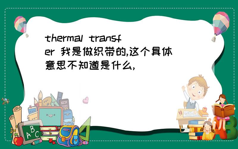 thermal transfer 我是做织带的,这个具体意思不知道是什么,