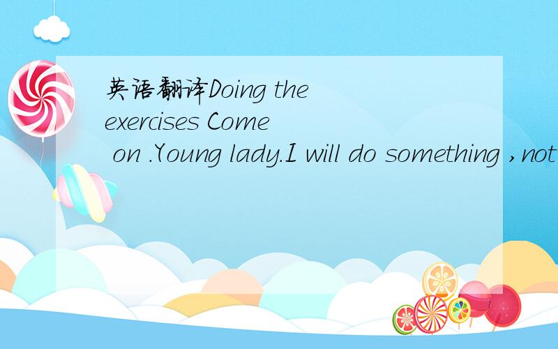 英语翻译Doing the exercises Come on .Young lady.I will do something ,not in a crazy way .Cheer up for a strong body.
