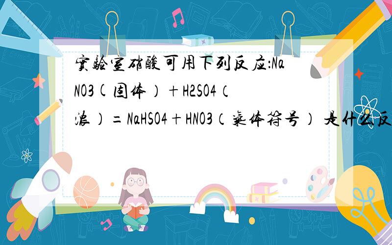 实验室硝酸可用下列反应：NaNO3(固体）+H2SO4（浓）=NaHSO4+HNO3（气体符号） 是什么反应