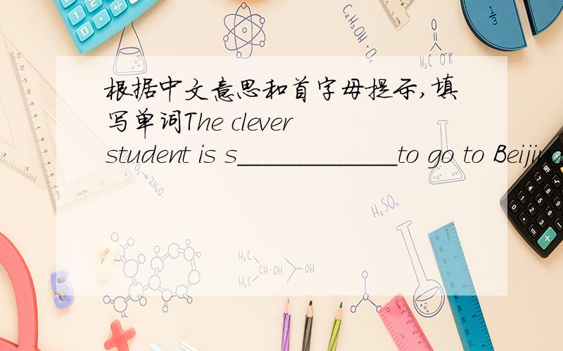 根据中文意思和首字母提示,填写单词The clever student is s____________to go to Beijing University inthe future.
