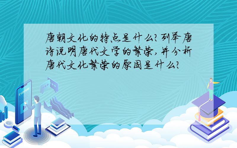 唐朝文化的特点是什么?列举唐诗说明唐代文学的繁荣,并分析唐代文化繁荣的原因是什么?