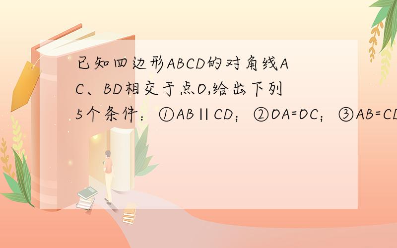 已知四边形ABCD的对角线AC、BD相交于点O,给出下列5个条件：①AB∥CD；②OA=OC；③AB=CD；④∠BAD=∠DCB；⑤AD∥BC。从以上五个条件中任意选取两个条件，如果不能推出四边形ABCD是平行四边形，请