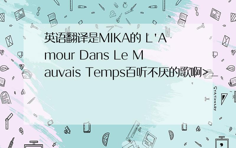 英语翻译是MIKA的 L'Amour Dans Le Mauvais Temps百听不厌的歌啊>_