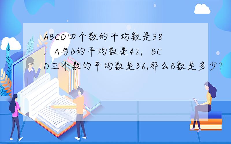ABCD四个数的平均数是38；A与B的平均数是42；BCD三个数的平均数是36,那么B数是多少?