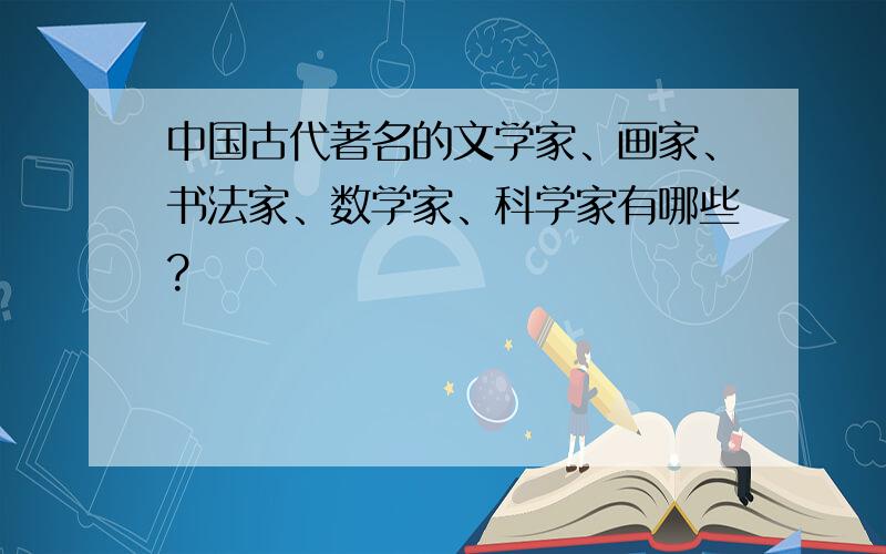 中国古代著名的文学家、画家、书法家、数学家、科学家有哪些?