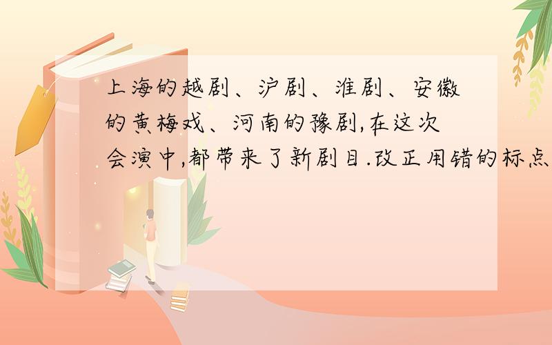 上海的越剧、沪剧、淮剧、安徽的黄梅戏、河南的豫剧,在这次会演中,都带来了新剧目.改正用错的标点