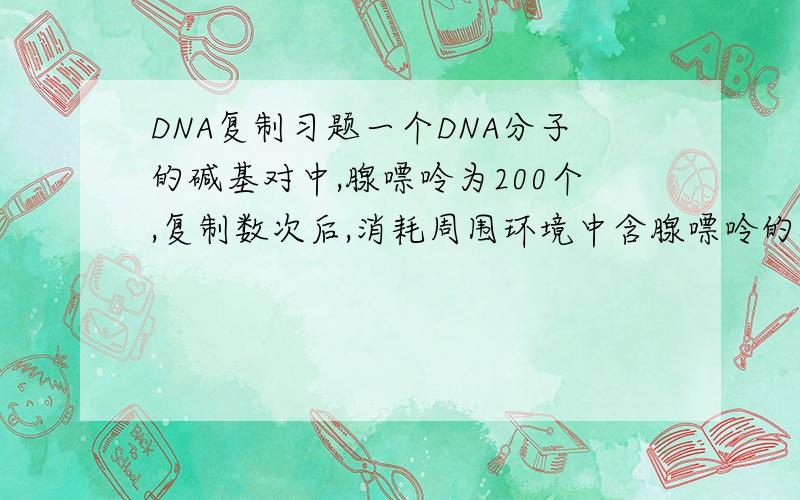 DNA复制习题一个DNA分子的碱基对中,腺嘌呤为200个,复制数次后,消耗周围环境中含腺嘌呤的脱氧核苷酸3000个,则DNA分子已经复制了几次(是第几代)?