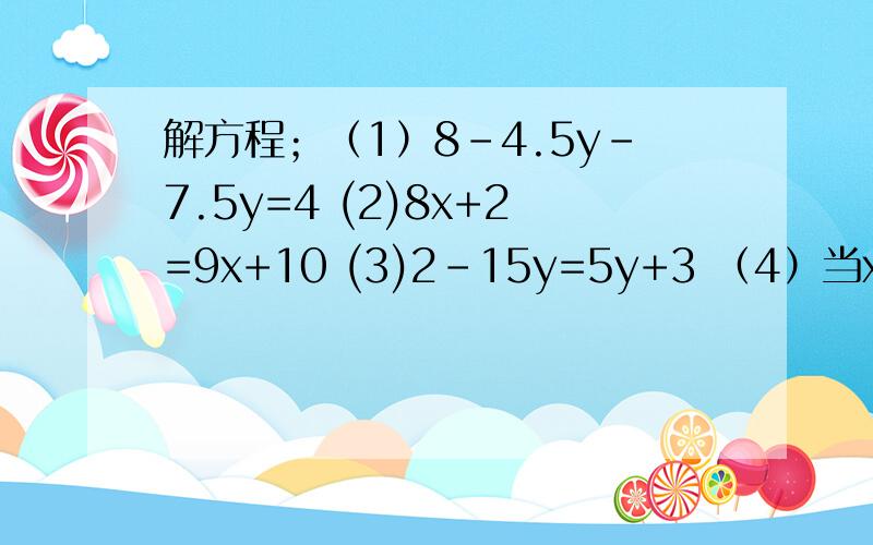 解方程；（1）8-4.5y-7.5y=4 (2)8x+2=9x+10 (3)2-15y=5y+3 （4）当x= 时,式子5x+10与2x-2的值相等