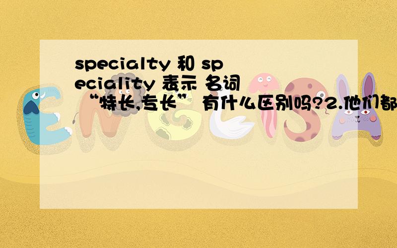 specialty 和 speciality 表示 名词 “特长,专长” 有什么区别吗?2.他们都是有动词 specialize 演变过来的吧？