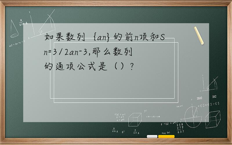 如果数列｛an}的前n项和Sn=3/2an-3,那么数列的通项公式是（）?