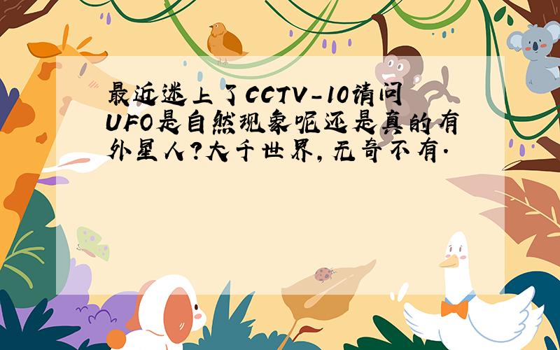 最近迷上了CCTV-10请问UFO是自然现象呢还是真的有外星人?大千世界,无奇不有.