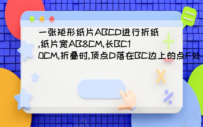 一张矩形纸片ABCD进行折纸,纸片宽AB8CM,长BC10CM,折叠时,顶点D落在BC边上的点F处（折痕为AE）.求EC?