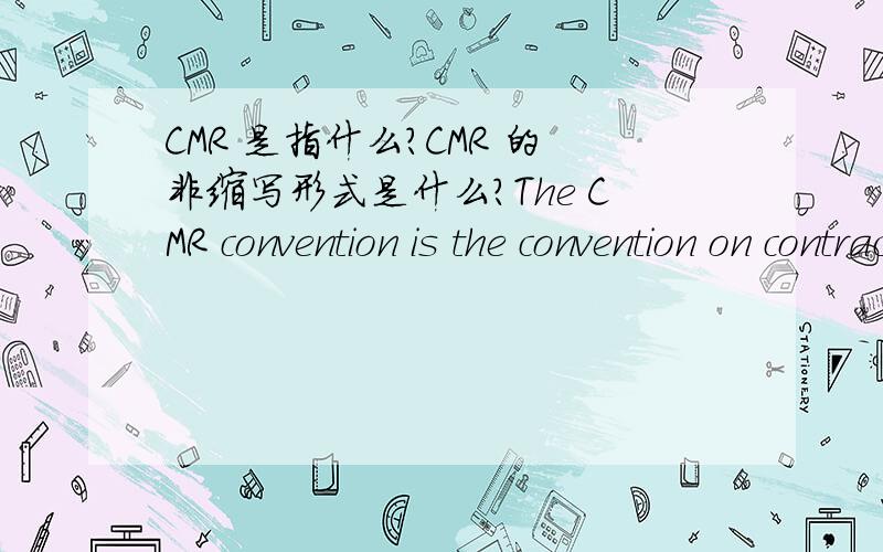CMR 是指什么?CMR 的非缩写形式是什么?The CMR convention is the convention on contract for international carriage of goods by road.