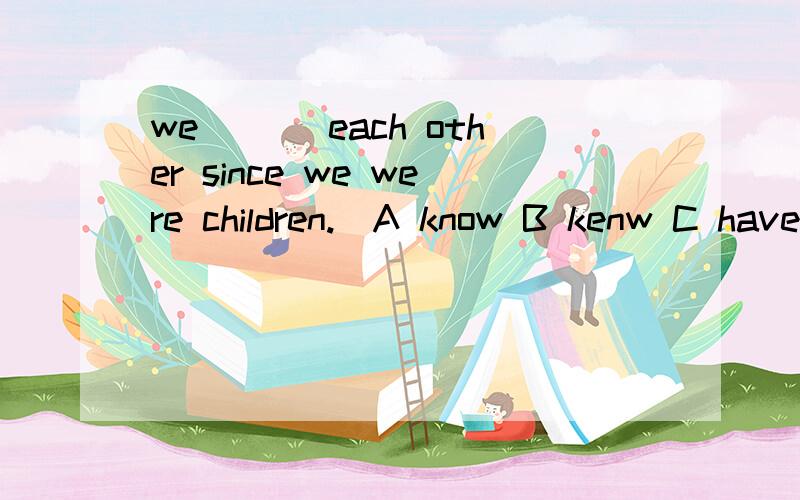 we ___each other since we were children.(A know B kenw C have known D had known)