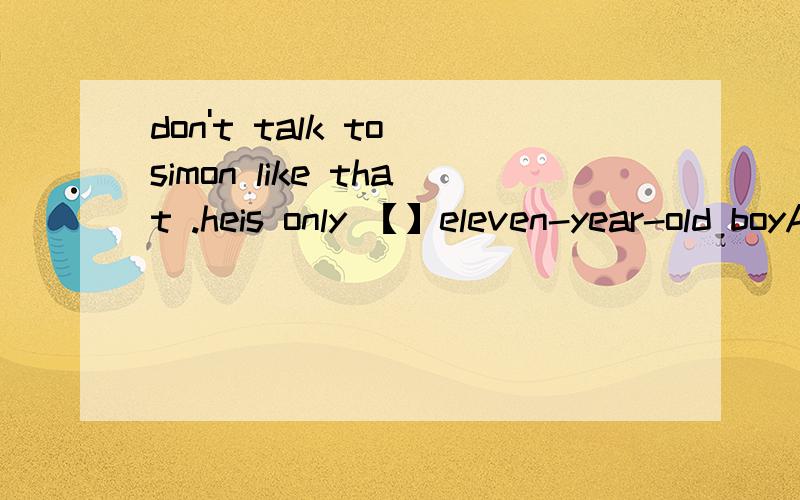 don't talk to simon like that .heis only 【】eleven-year-old boyA.a B.an C.the D.不填为什么这么选翻译thanks