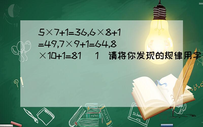 5×7+1=36,6×8+1=49,7×9+1=64,8×10+1=81 （1）请将你发现的规律用字母n表示出来