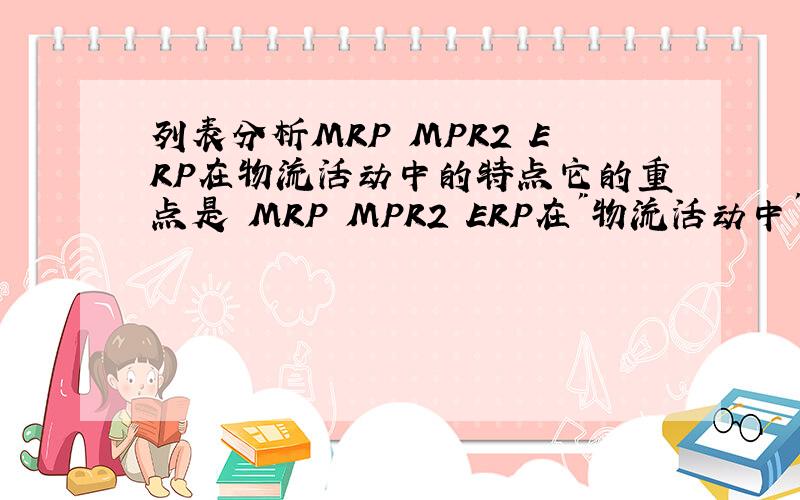 列表分析MRP MPR2 ERP在物流活动中的特点它的重点是 MRP MPR2 ERP在