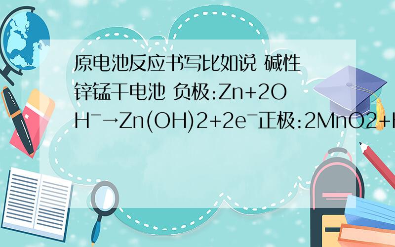 原电池反应书写比如说 碱性 锌锰干电池 负极:Zn+2OHˉ→Zn(OH)2+2eˉ正极:2MnO2+H2O+2eˉ→Mn2O3+2OHˉ为什么不能写Zn→Zn2+ +2eˉ Mn4+ + eˉ→Mn3+ 解释最好口语化一点`` 不是叠加的问题 .我知道叠加不能得.