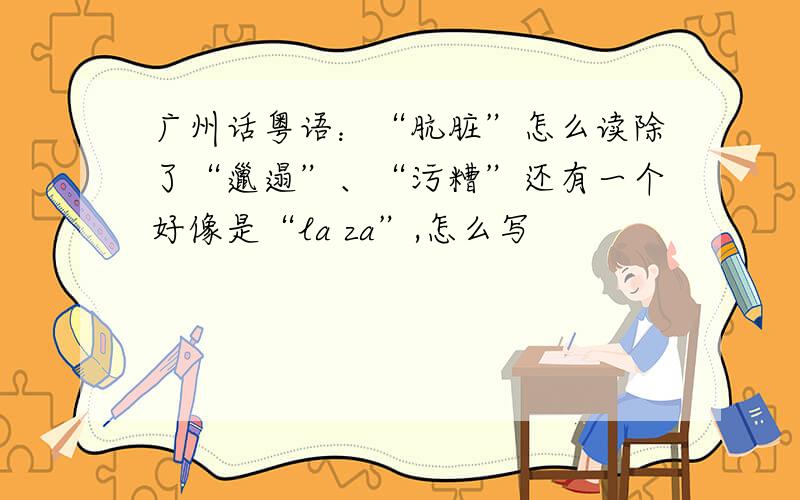 广州话粤语：“肮脏”怎么读除了“邋遢”、“污糟”还有一个好像是“la za”,怎么写