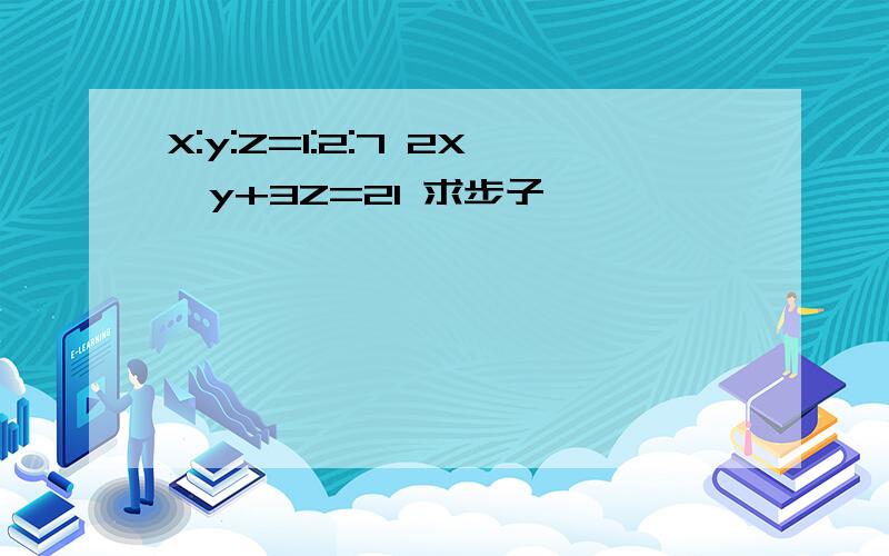 X:y:Z=1:2:7 2X一y+3Z=21 求步子